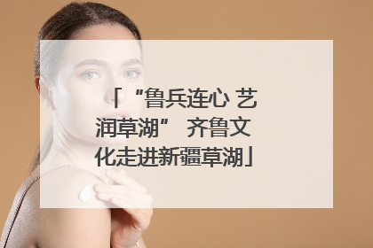 “鲁兵连心 艺润草湖” 齐鲁文化走进新疆草湖