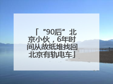 “90后”北京小伙，6年时间从故纸堆找回北京有轨电车