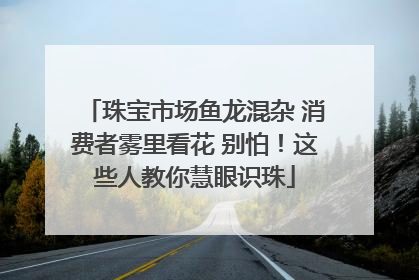 珠宝市场鱼龙混杂 消费者雾里看花 别怕！这些人教你慧眼识珠