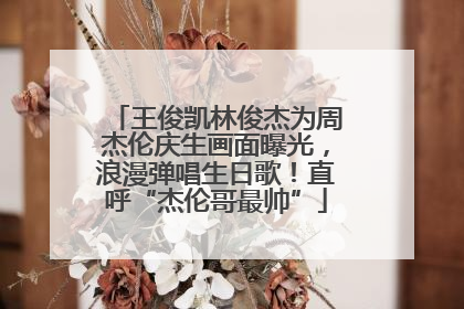 王俊凯林俊杰为周杰伦庆生画面曝光，浪漫弹唱生日歌！直呼“杰伦哥最帅”