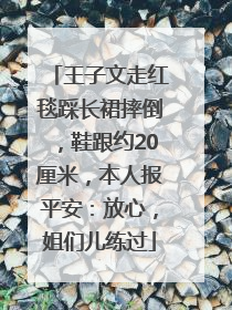 王子文走红毯踩长裙摔倒，鞋跟约20厘米，本人报平安：放心，姐们儿练过