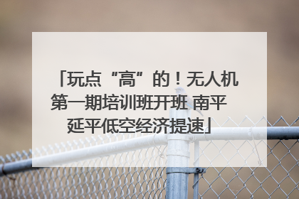 玩点“高”的！无人机第一期培训班开班 南平延平低空经济提速