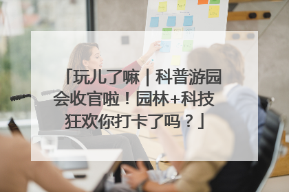 玩儿了嘛｜科普游园会收官啦！园林+科技狂欢你打卡了吗？