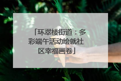 环翠楼街道：多彩端午活动绘就社区幸福画卷