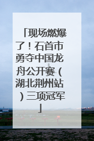 现场燃爆了！石首市勇夺中国龙舟公开赛（湖北荆州站）三项冠军
