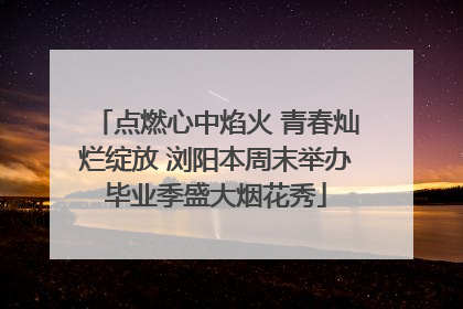 点燃心中焰火 青春灿烂绽放 浏阳本周末举办毕业季盛大烟花秀