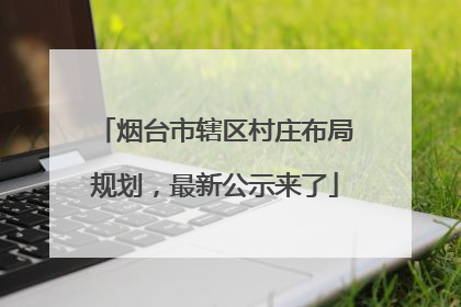 烟台市辖区村庄布局规划，最新公示来了
