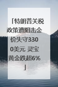 特朗普关税政策遭阻击金价失守3300美元 灵宝黄金跌超6%