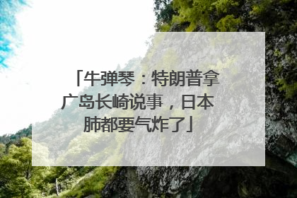 牛弹琴：特朗普拿广岛长崎说事，日本肺都要气炸了