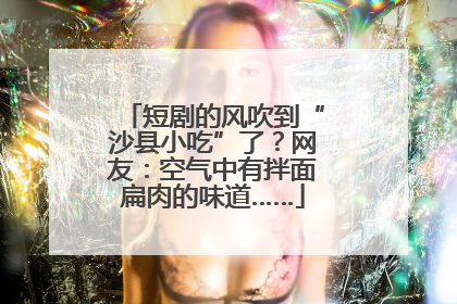 短剧的风吹到“沙县小吃”了？网友：空气中有拌面扁肉的味道……