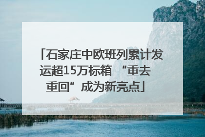 石家庄中欧班列累计发运超15万标箱 “重去重回”成为新亮点