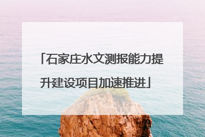 石家庄水文测报能力提升建设项目加速推进