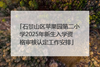 石景山区苹果园第二小学2025年新生入学资格审核认定工作安排