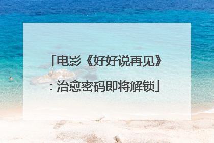 电影《好好说再见》：治愈密码即将解锁