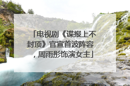 电视剧《谍报上不封顶》官宣首波阵容，周雨彤饰演女主