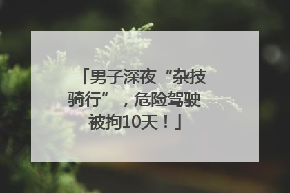 男子深夜“杂技骑行”，危险驾驶被拘10天！