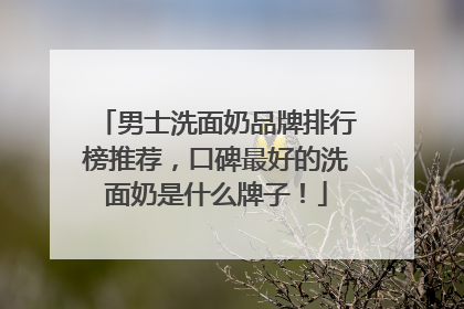 男士洗面奶品牌排行榜推荐，口碑最好的洗面奶是什么牌子！
