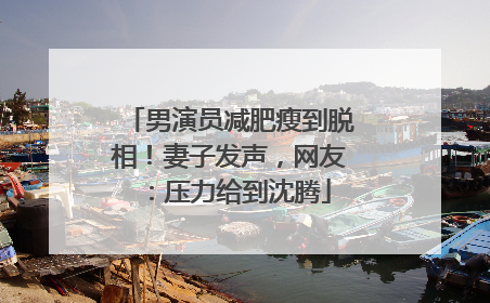 男演员减肥瘦到脱相！妻子发声，网友：压力给到沈腾