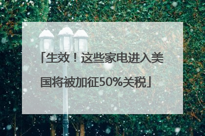 生效！这些家电进入美国将被加征50%关税