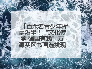 百余名青少年挥毫泼墨！“文化传承 强国有我”万源赛区书画选拔现场精彩绝伦