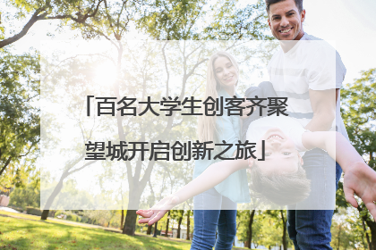 百名大学生创客齐聚望城开启创新之旅