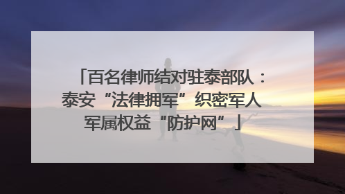 百名律师结对驻泰部队：泰安“法律拥军”织密军人军属权益“防护网”