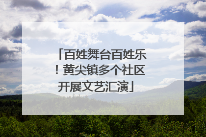 百姓舞台百姓乐！黄尖镇多个社区开展文艺汇演