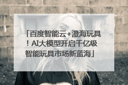 百度智能云+澄海玩具！AI大模型开启千亿级智能玩具市场新蓝海
