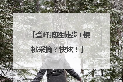 登峰揽胜徒步+樱桃采摘？快炫！