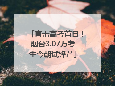 直击高考首日！烟台3.07万考生今朝试锋芒