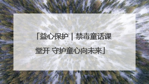 益心保护｜禁毒童话课堂开 守护童心向未来
