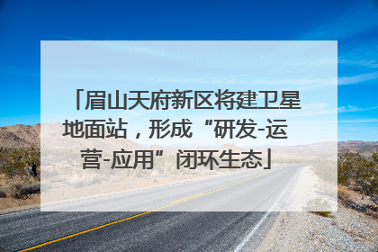 眉山天府新区将建卫星地面站，形成“研发-运营-应用”闭环生态