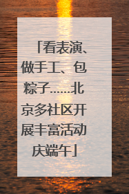 看表演、做手工、包粽子……北京多社区开展丰富活动庆端午