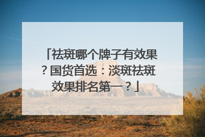 祛斑哪个牌子有效果？国货首选：淡斑祛斑效果排名第一？