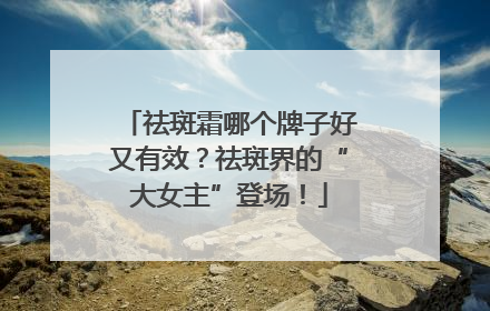 祛斑霜哪个牌子好又有效？祛斑界的“大女主”登场！