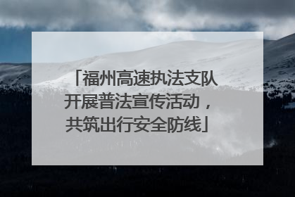 福州高速执法支队开展普法宣传活动，共筑出行安全防线