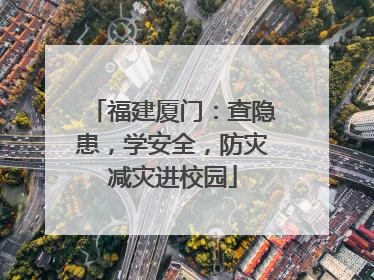 福建厦门：查隐患，学安全，防灾减灾进校园