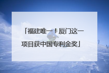 福建唯一！厦门这一项目获中国专利金奖
