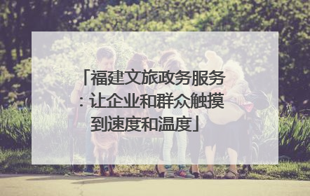 福建文旅政务服务：让企业和群众触摸到速度和温度