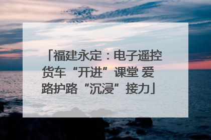 福建永定：电子遥控货车“开进”课堂 爱路护路“沉浸”接力