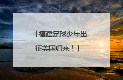 福建足球少年出征美国归来！