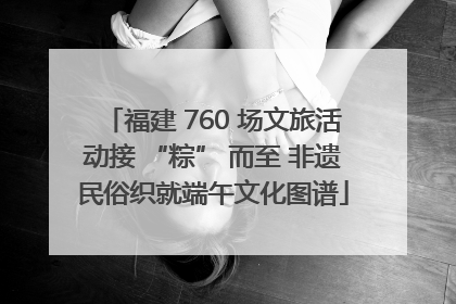 福建 760 场文旅活动接 “粽” 而至 非遗民俗织就端午文化图谱