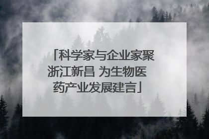 科学家与企业家聚浙江新昌 为生物医药产业发展建言