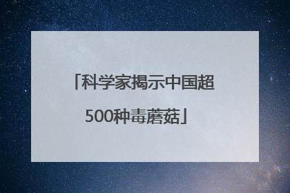 科学家揭示中国超500种毒蘑菇