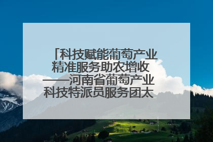 科技赋能葡萄产业 精准服务助农增收——河南省葡萄产业科技特派员服务团太康县科技服务纪实