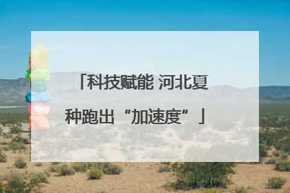 科技赋能 河北夏种跑出“加速度”