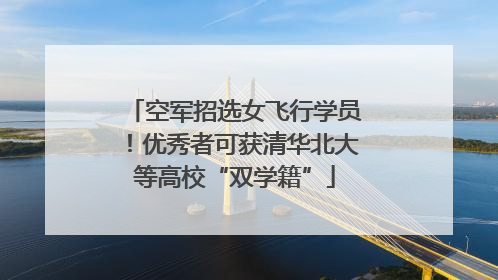 空军招选女飞行学员！优秀者可获清华北大等高校“双学籍”