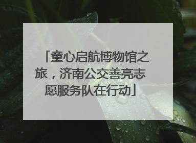 童心启航博物馆之旅，济南公交善亮志愿服务队在行动