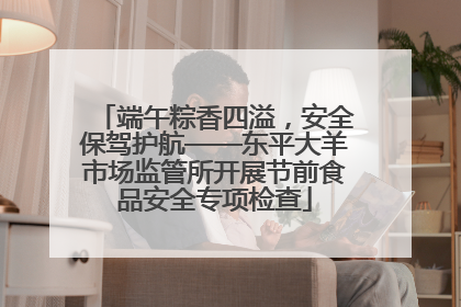 端午粽香四溢，安全保驾护航——东平大羊市场监管所开展节前食品安全专项检查