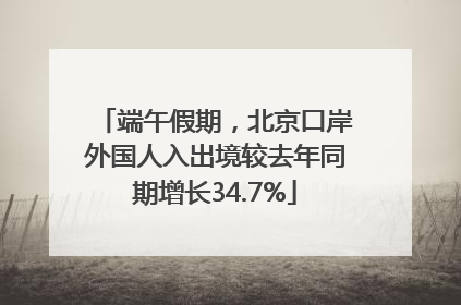 端午假期，北京口岸外国人入出境较去年同期增长34.7%